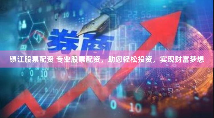 镇江股票配资 专业股票配资，助您轻松投资，实现财富梦想