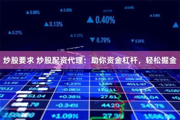 炒股要求 炒股配资代理：助你资金杠杆，轻松掘金