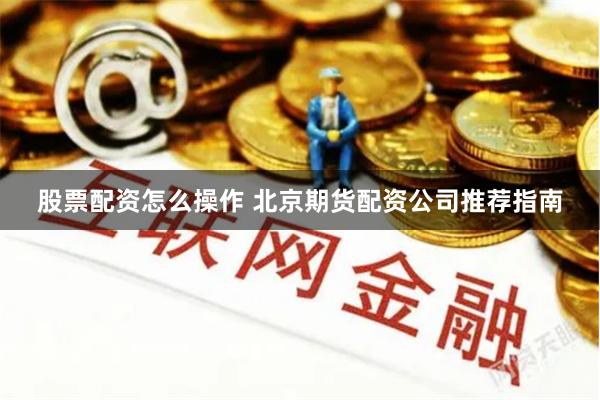 股票配资怎么操作 北京期货配资公司推荐指南
