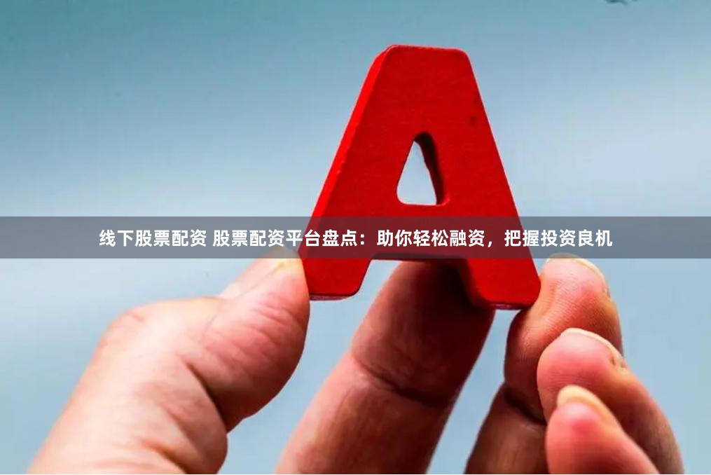 线下股票配资 股票配资平台盘点：助你轻松融资，把握投资良机