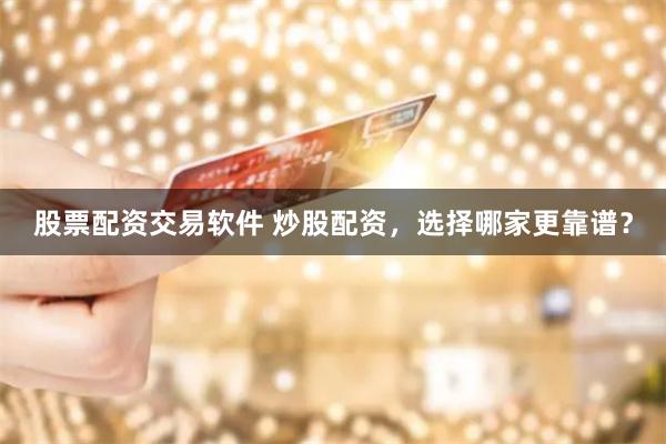 股票配资交易软件 炒股配资，选择哪家更靠谱？