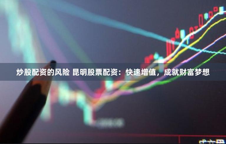 炒股配资的风险 昆明股票配资：快速增值，成就财富梦想
