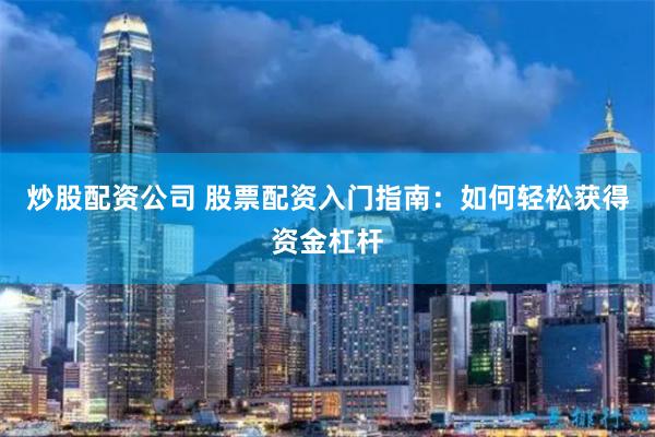 炒股配资公司 股票配资入门指南：如何轻松获得资金杠杆