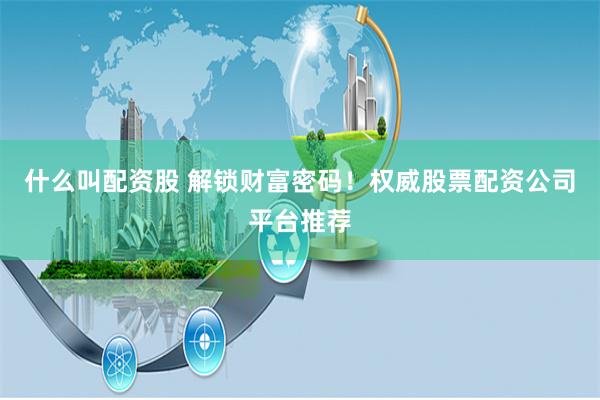 什么叫配资股 解锁财富密码！权威股票配资公司平台推荐