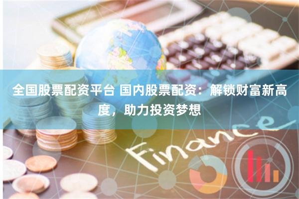 全国股票配资平台 国内股票配资：解锁财富新高度，助力投资梦想