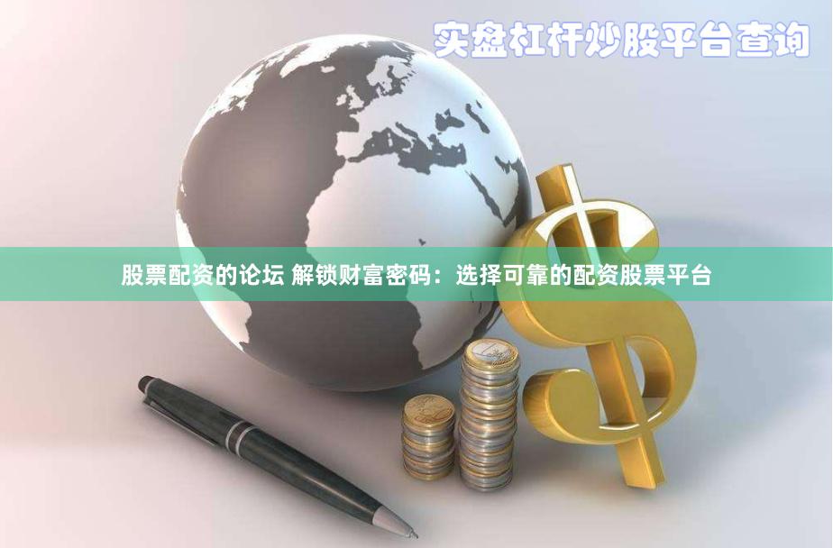 股票配资的论坛 解锁财富密码：选择可靠的配资股票平台