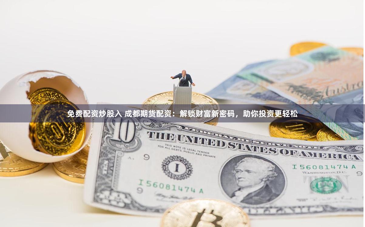 免费配资炒股入 成都期货配资：解锁财富新密码，助你投资更轻松
