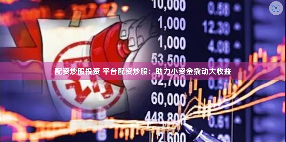 配资炒股投资 平台配资炒股：助力小资金撬动大收益