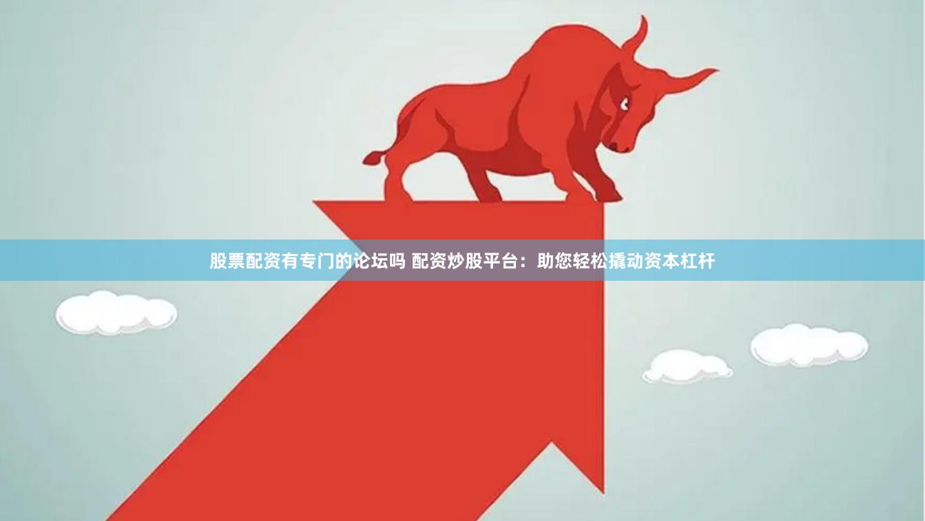 股票配资有专门的论坛吗 配资炒股平台：助您轻松撬动资本杠杆