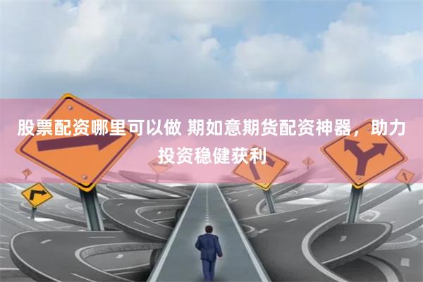 股票配资哪里可以做 期如意期货配资神器，助力投资稳健获利