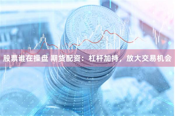 股票谁在操盘 期货配资：杠杆加持，放大交易机会