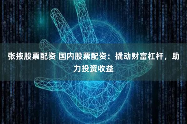 张掖股票配资 国内股票配资:撬动财富杠杆,助力投资收益