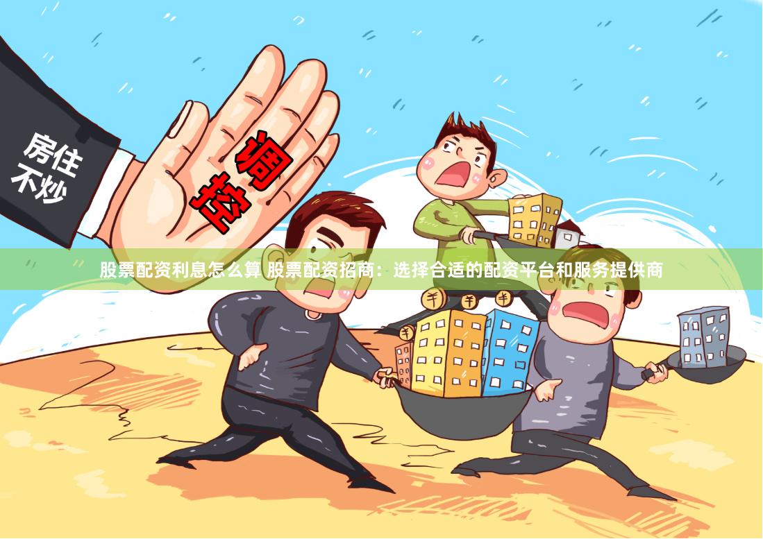 股票配资利息怎么算 股票配资招商:选择合适的配资平台和服务提供商