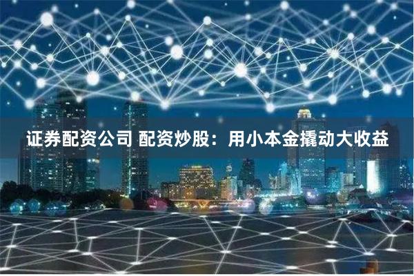 证券配资公司 配资炒股:用小本金撬动大收益