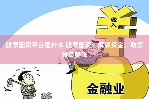 股票配资平台是什么 股票配资：解锁资金，助您投资腾飞