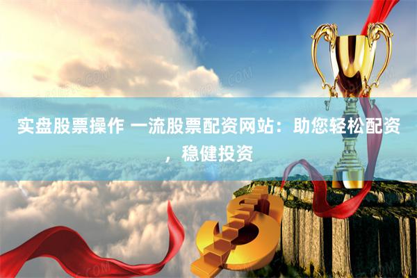 实盘股票操作 一流股票配资网站:助您轻松配资,稳健投资