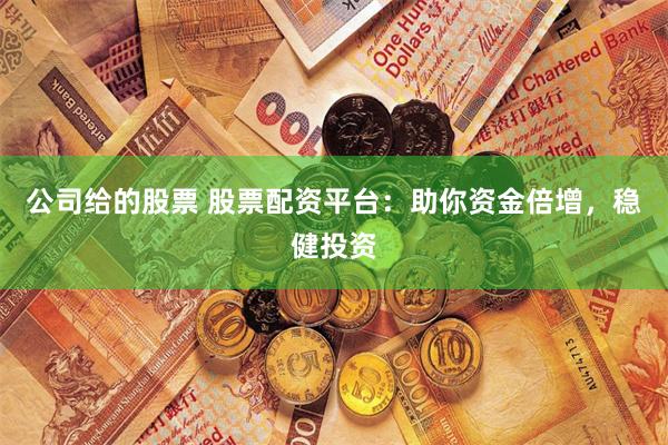 公司给的股票 股票配资平台：助你资金倍增，稳健投资
