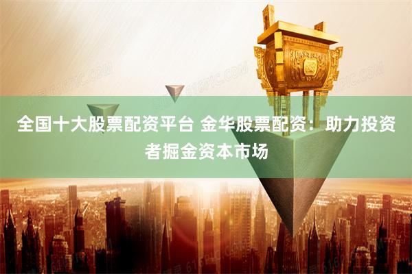 全国十大股票配资平台 金华股票配资:助力投资者掘金资本市场