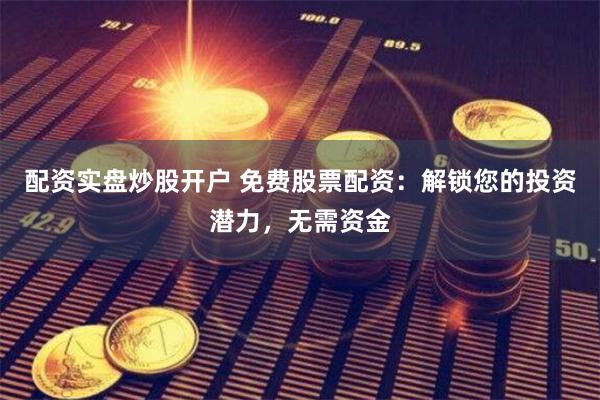 配资实盘炒股开户 免费股票配资:解锁您的投资潜力,无需资金