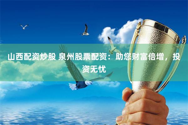 山西配资炒股 泉州股票配资：助您财富倍增，投资无忧