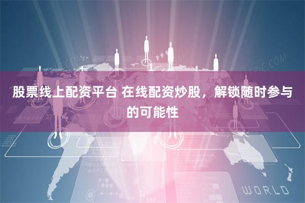 股票线上配资平台 在线配资炒股，解锁随时参与的可能性