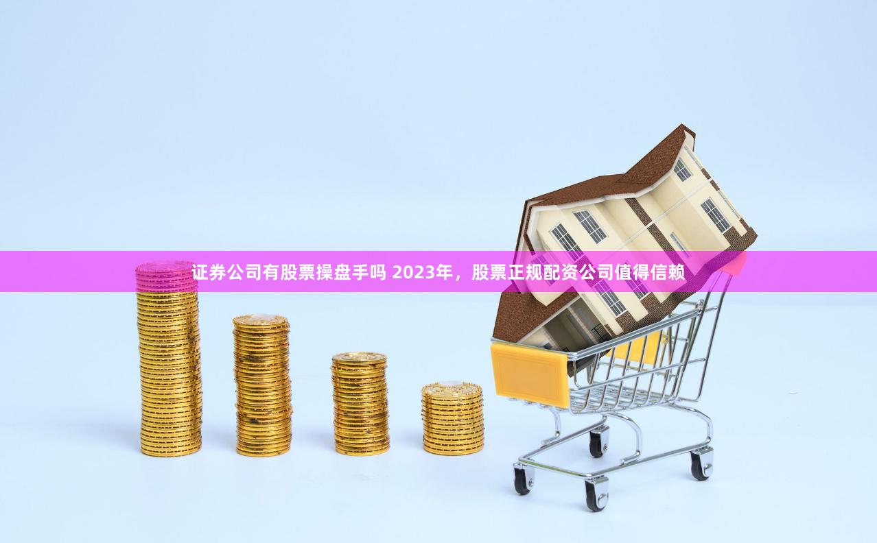 证券公司有股票操盘手吗 2023年，股票正规配资公司值得信赖