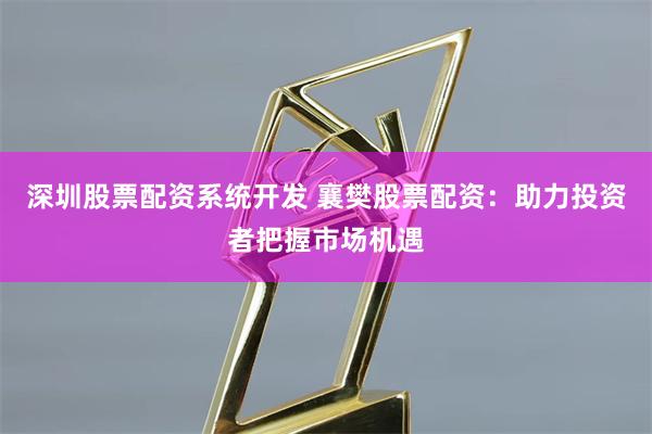 深圳股票配资系统开发 襄樊股票配资:助力投资者把握市场机遇