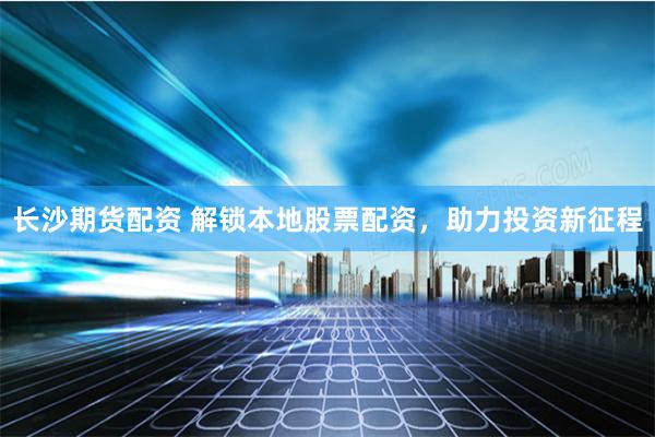 长沙期货配资 解锁本地股票配资,助力投资新征程