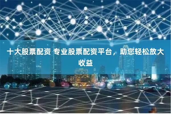 十大股票配资 专业股票配资平台,助您轻松放大收益