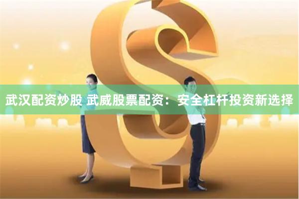 武汉配资炒股 武威股票配资：安全杠杆投资新选择