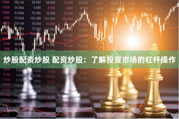 炒股配资炒股 配资炒股：了解投资市场的杠杆操作