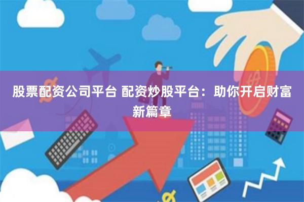 股票配资公司平台 配资炒股平台：助你开启财富新篇章