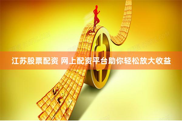 江苏股票配资 网上配资平台助你轻松放大收益