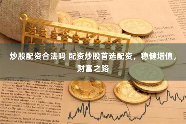 炒股配资合法吗 配资炒股首选配资，稳健增值，财富之路