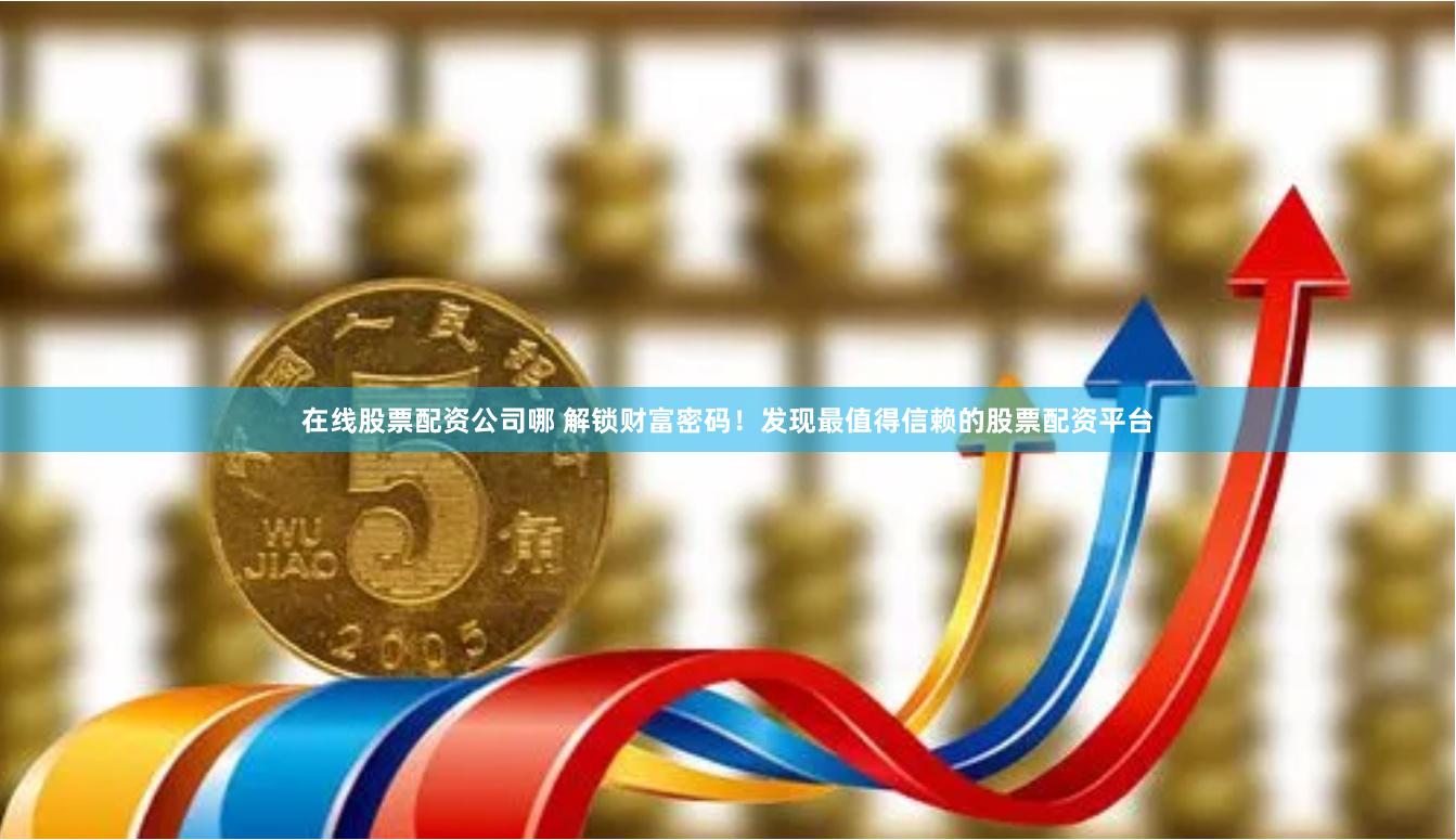 在线股票配资公司哪 解锁财富密码！发现最值得信赖的股票配资平台