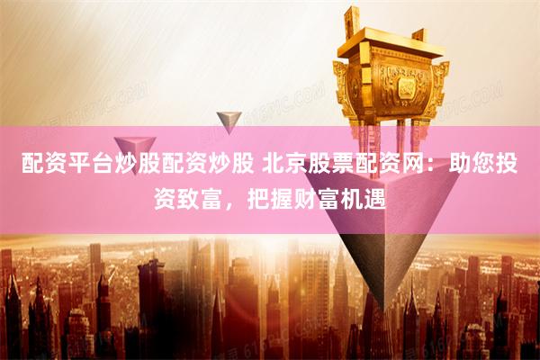 配资平台炒股配资炒股 北京股票配资网：助您投资致富，把握财富机遇