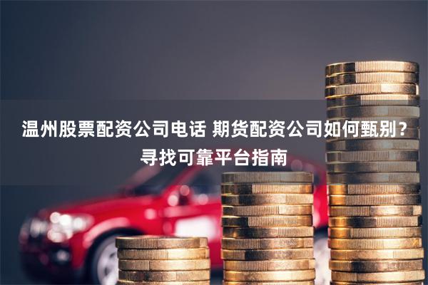 温州股票配资公司电话 期货配资公司如何甄别？寻找可靠平台指南