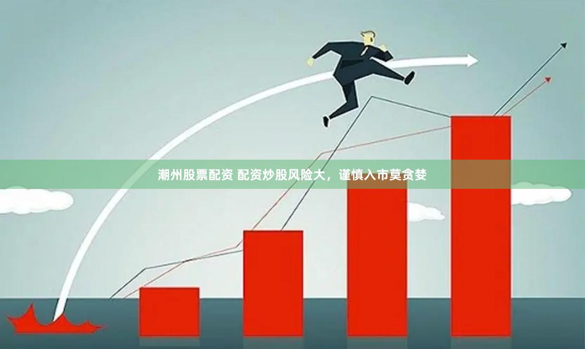 潮州股票配资 配资炒股风险大，谨慎入市莫贪婪