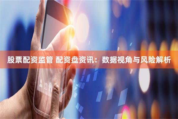 股票配资监管 配资盘资讯:数据视角与风险解析