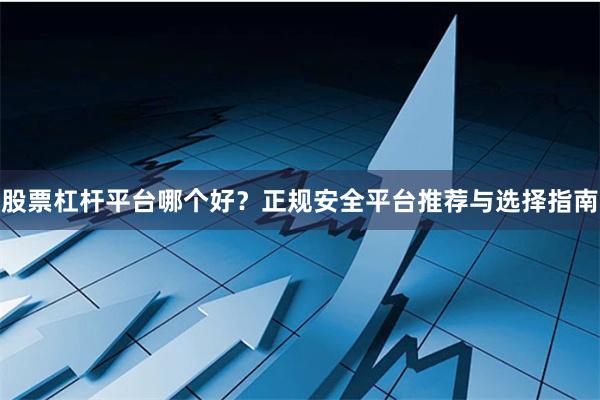 股票杠杆平台哪个好？正规安全平台推荐与选择指南