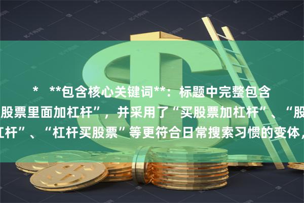 *   **包含核心关键词**：标题中完整包含了用户指定的关键词“买股票里面加杠杆”，并采用了“买股票加杠杆”、“股票加杠杆”、“杠杆买股票”等更符合日常搜索习惯的变体，有助于被搜索引擎识别和收录。