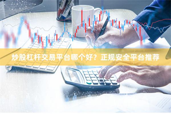 炒股杠杆交易平台哪个好？正规安全平台推荐