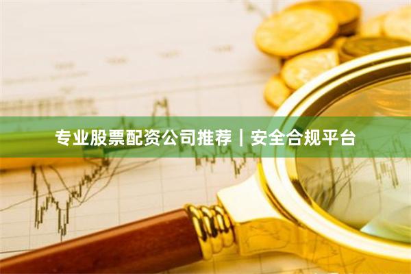 专业股票配资公司推荐｜安全合规平台